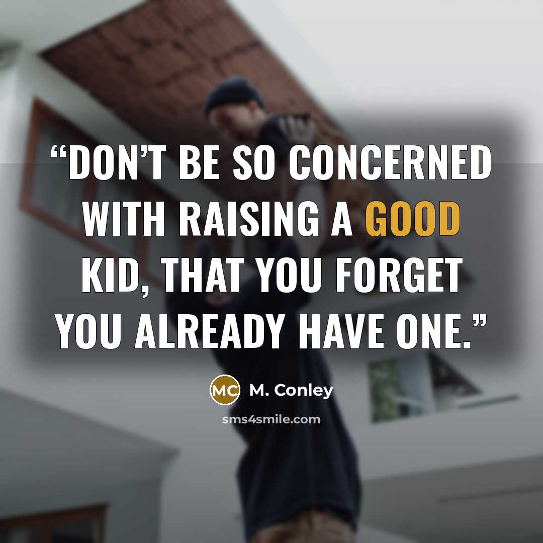 “Don’t be so concerned with raising a good kid, that you forget you already have one.” quote by M. Conley