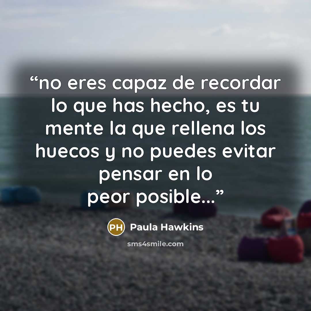 “no eres capaz de recordar lo que has hecho, es tu mente la que rellena los huecos y no puedes evitar pensar en lo peor posible...” quote by Paula Hawkins
