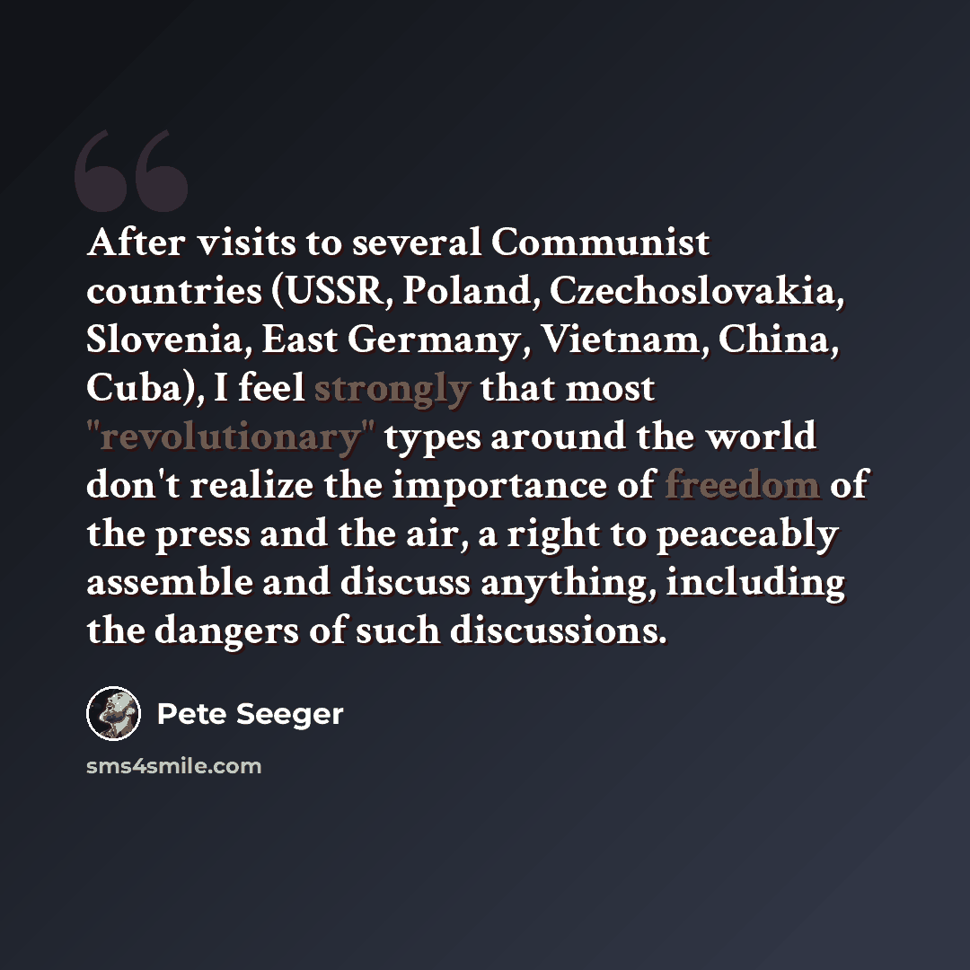 “After visits to several Communist countries (USSR, Poland, Czechoslovakia, Slovenia, East Germany, Vietnam, China, Cuba), I feel strongly that most "revolutionary" types around the world don't realize the importance of freedom of the press and the air, a right to peaceably assemble and discuss…” quote by Pete Seeger