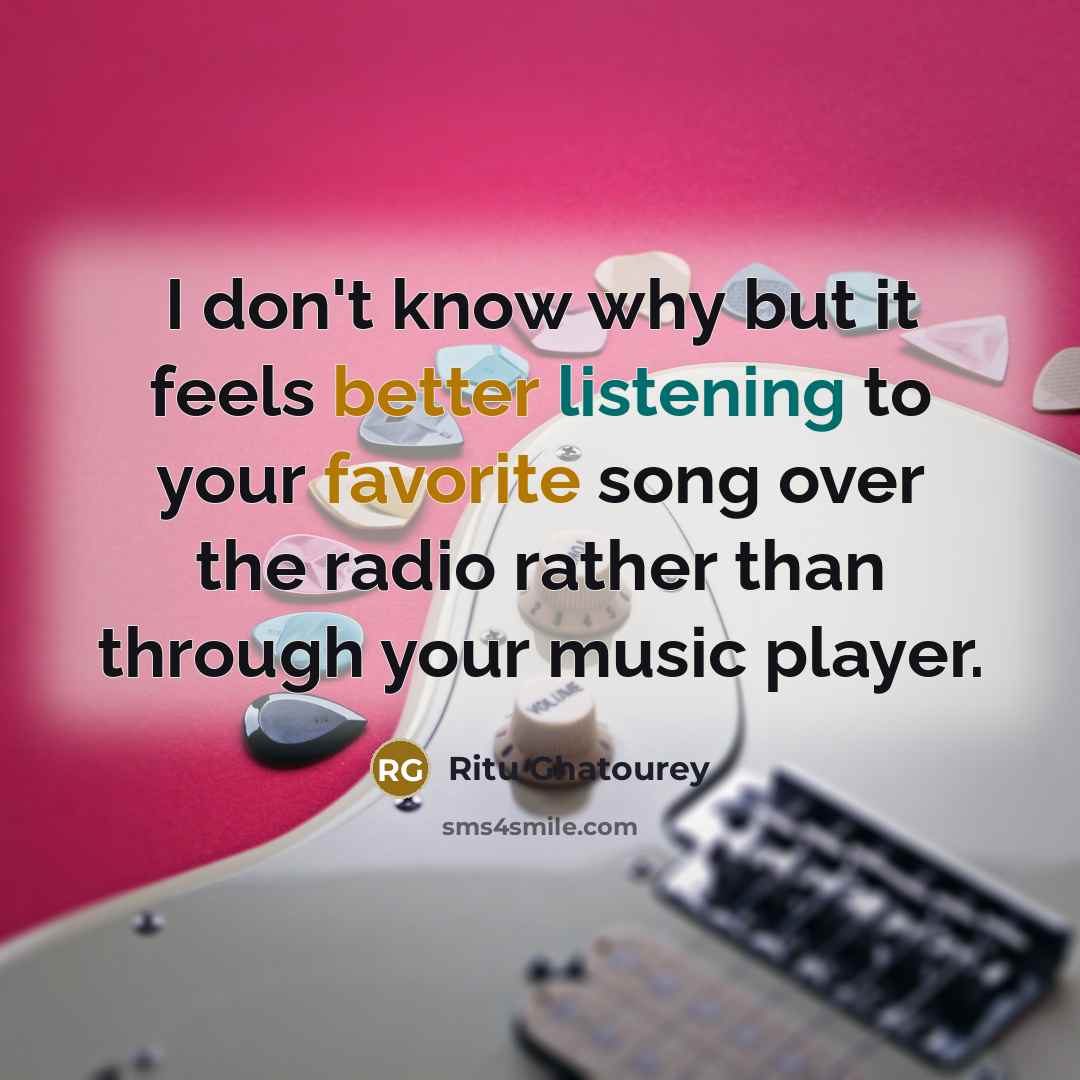 “I don't know why but it feels better listening to your favorite song over the radio rather than through your music player.” quote by Ritu Ghatourey