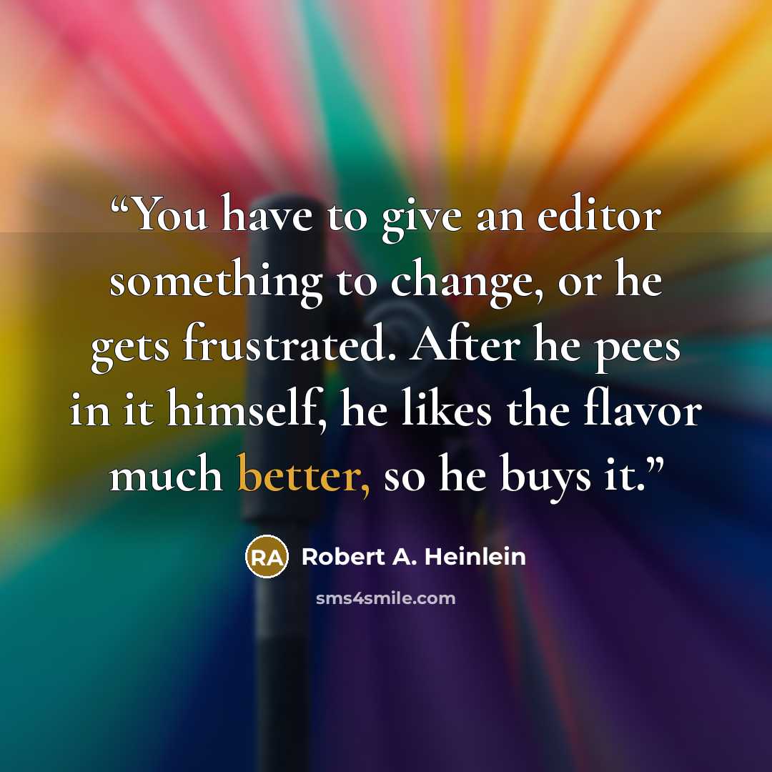 “You have to give an editor something to change, or he gets frustrated. After he pees in it himself, he likes the flavor much better, so he buys it.” quote by Robert A. Heinlein