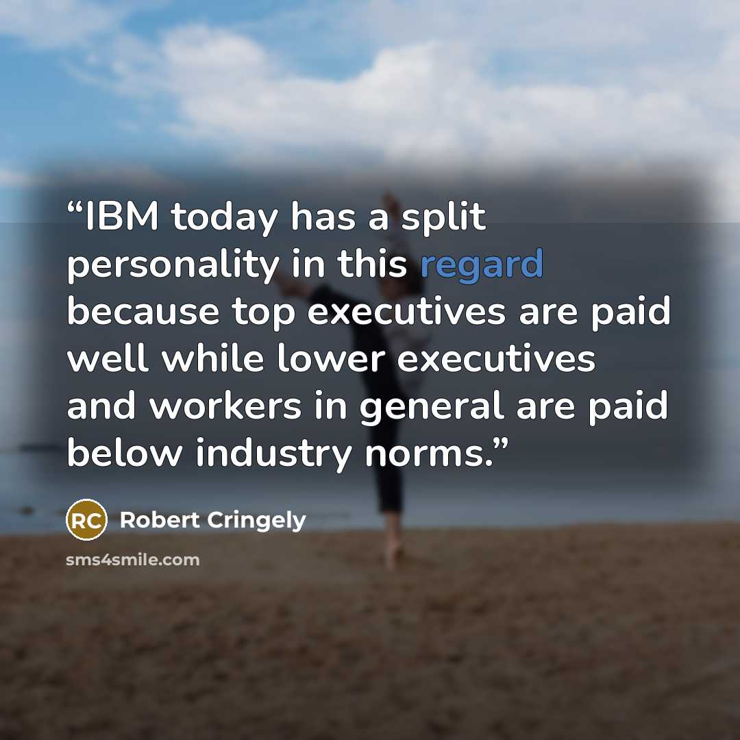 “IBM today has a split personality in this regard because top executives are paid well while lower executives and workers in general are paid below industry norms.” quote by Robert Cringely