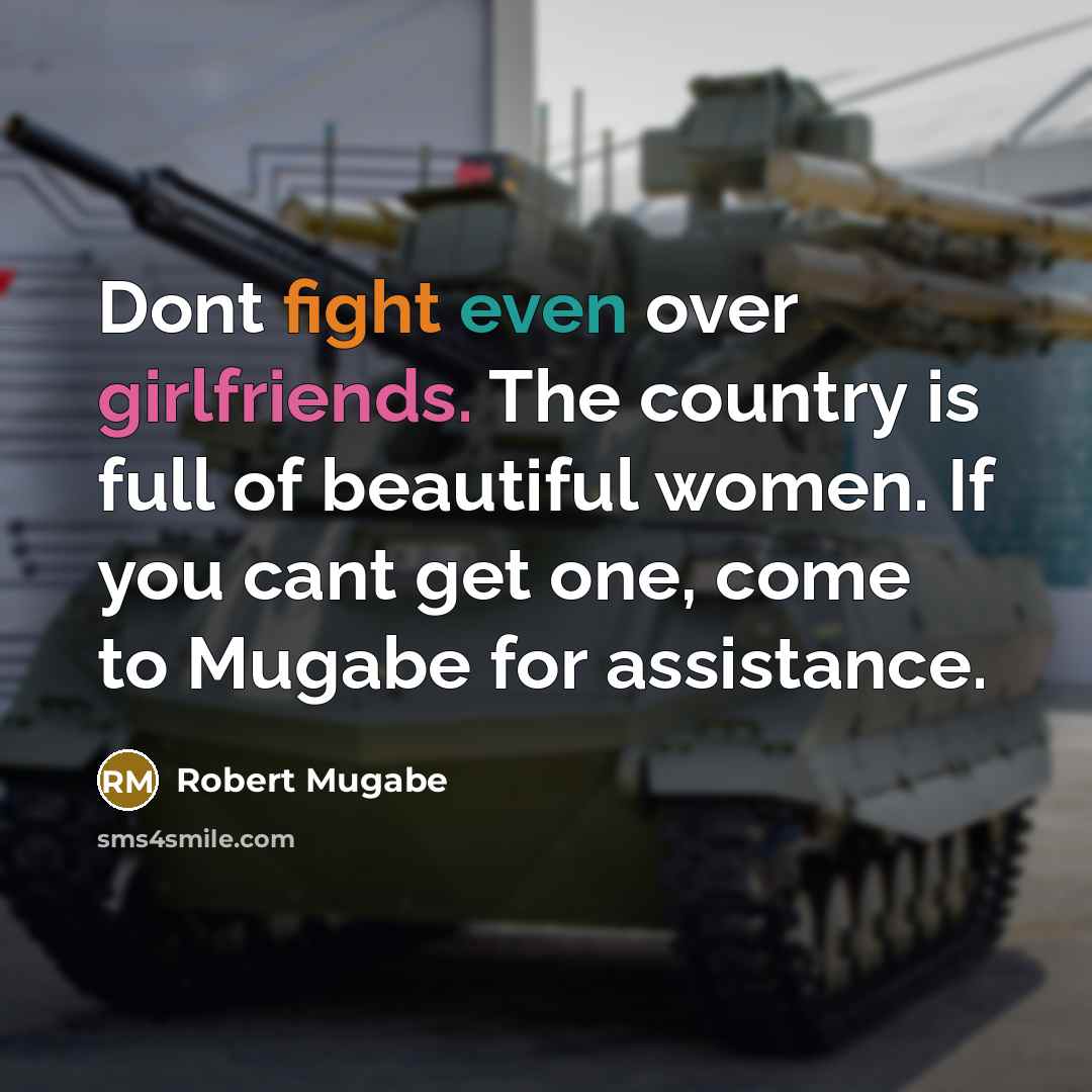 “Dont fight even over girlfriends. The country is full of beautiful women. If you cant get one, come to Mugabe for assistance.” quote by Robert Mugabe
