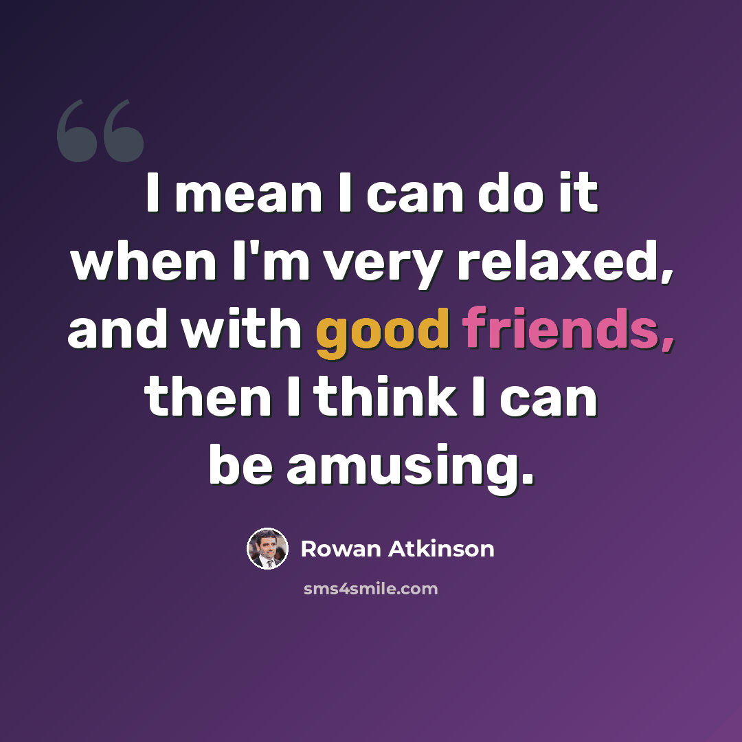 “I mean I can do it when I'm very relaxed, and with good friends, then I think I can be amusing.” quote by Rowan Atkinson