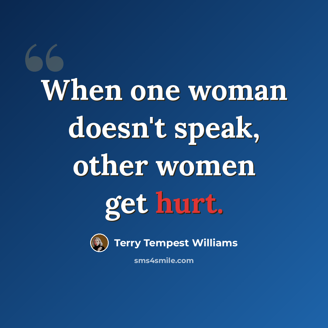 “When one woman doesn't speak, other women get hurt.” quote by Terry Tempest Williams