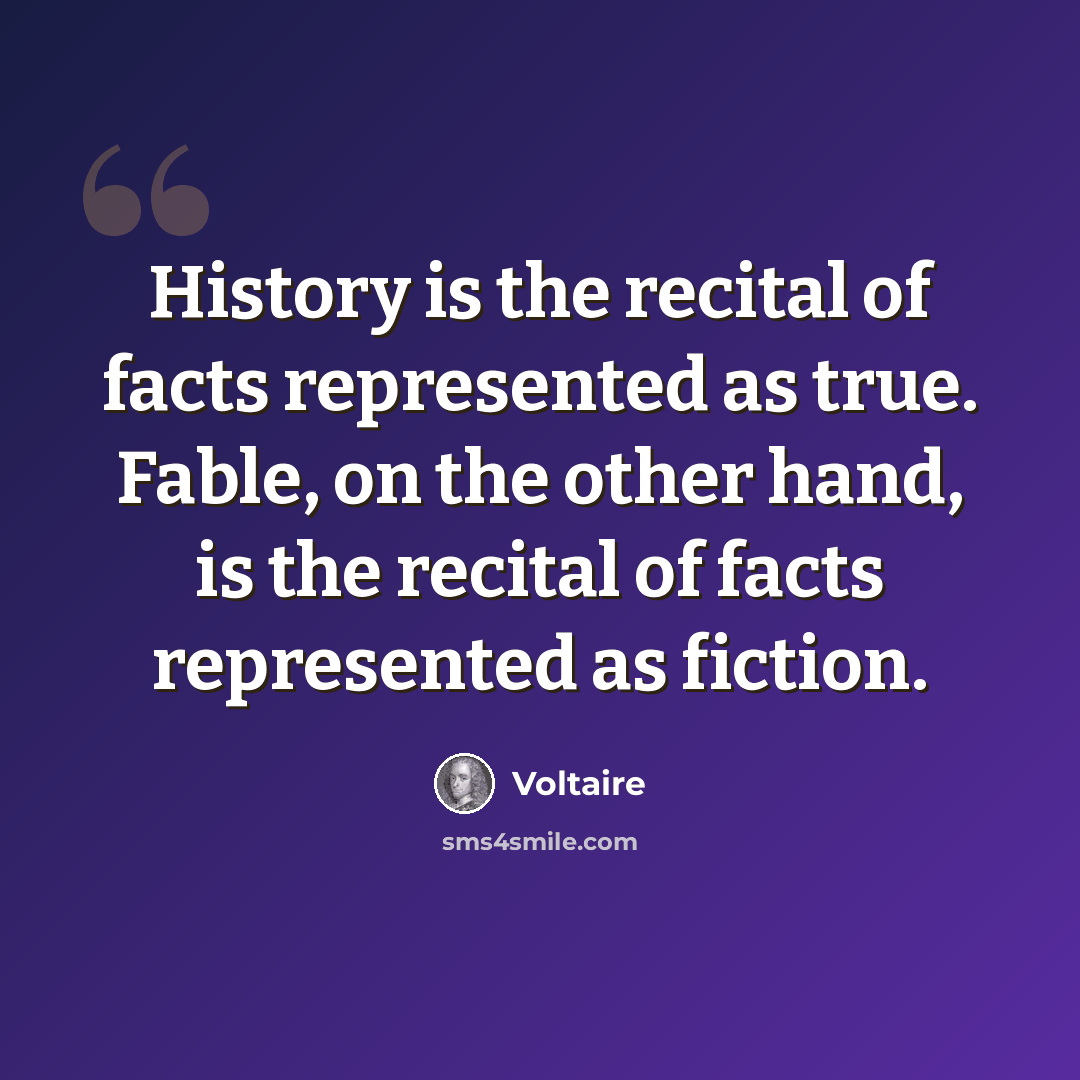 “History is the recital of facts represented as true. Fable, on the other hand, is the recital of facts represented as fiction.” quote by Voltaire