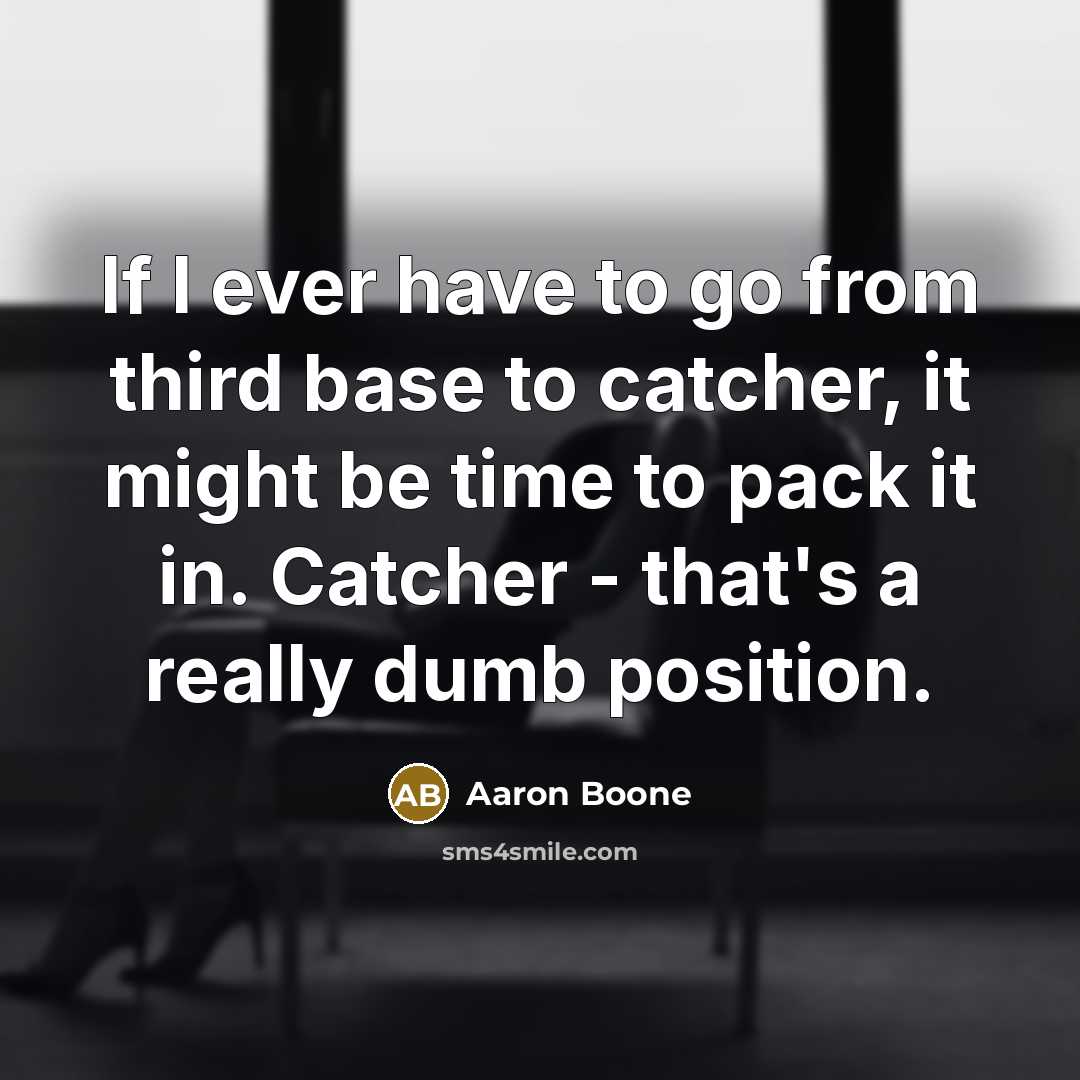 “If I ever have to go from third base to catcher, it might be time to pack it in. Catcher - that's a really dumb position.” quote by Aaron Boone