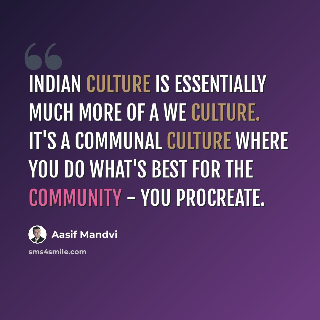 “Indian culture is essentially much more of a we culture. It's a communal culture where you do what's best for the community - you procreate.” quote by Aasif Mandvi
