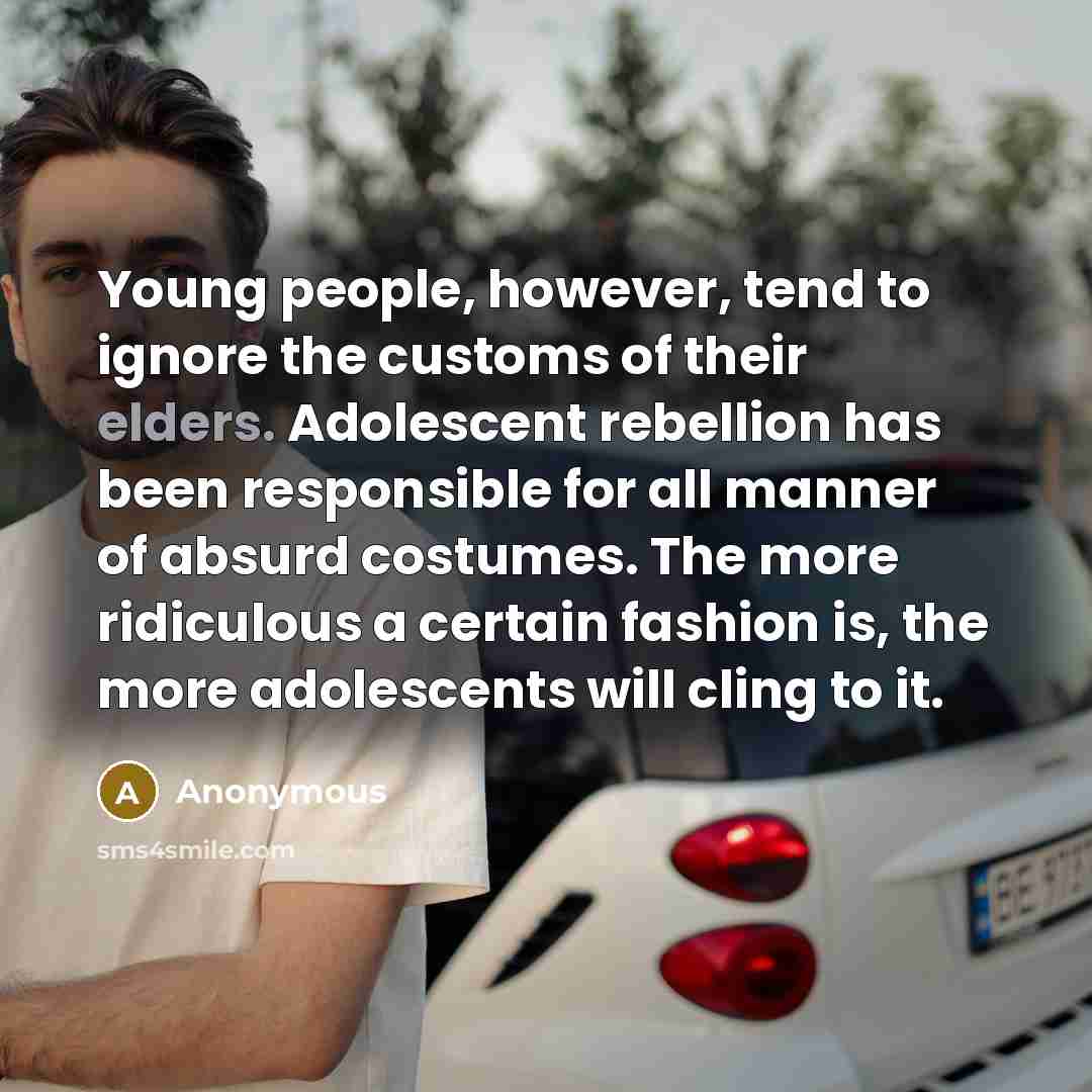 “Young people, however, tend to ignore the customs of their elders. Adolescent rebellion has been responsible for all manner of absurd costumes. The more ridiculous a certain fashion is, the more adolescents will cling to it.” quote by Anonymous