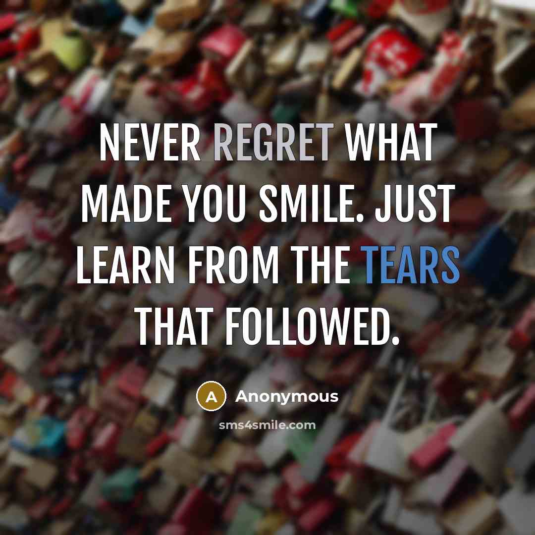 “Never regret what made you smile. Just learn from the tears that followed.” quote by Anonymous