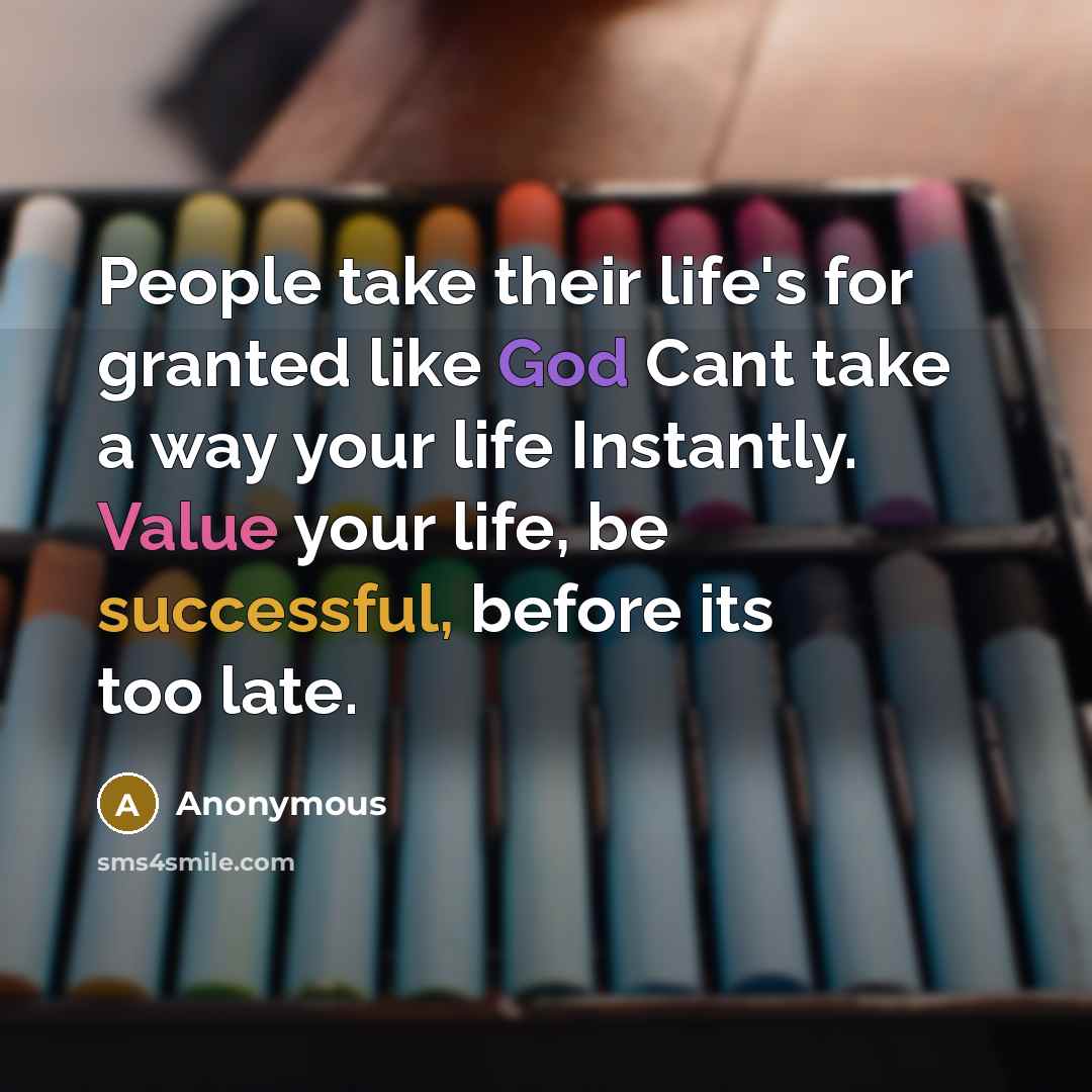 “People take their life's for granted like God Cant take a way your life Instantly. Value your life, be successful, before its too late.” quote by Anonymous