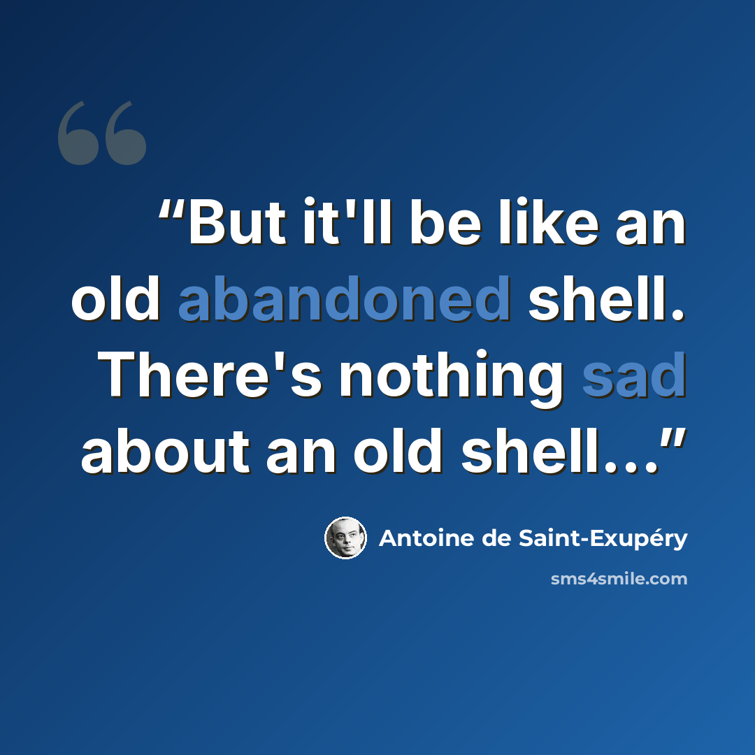 “But it'll be like an old abandoned shell. There's nothing sad about an old shell...” quote by Antoine de Saint-Exupéry