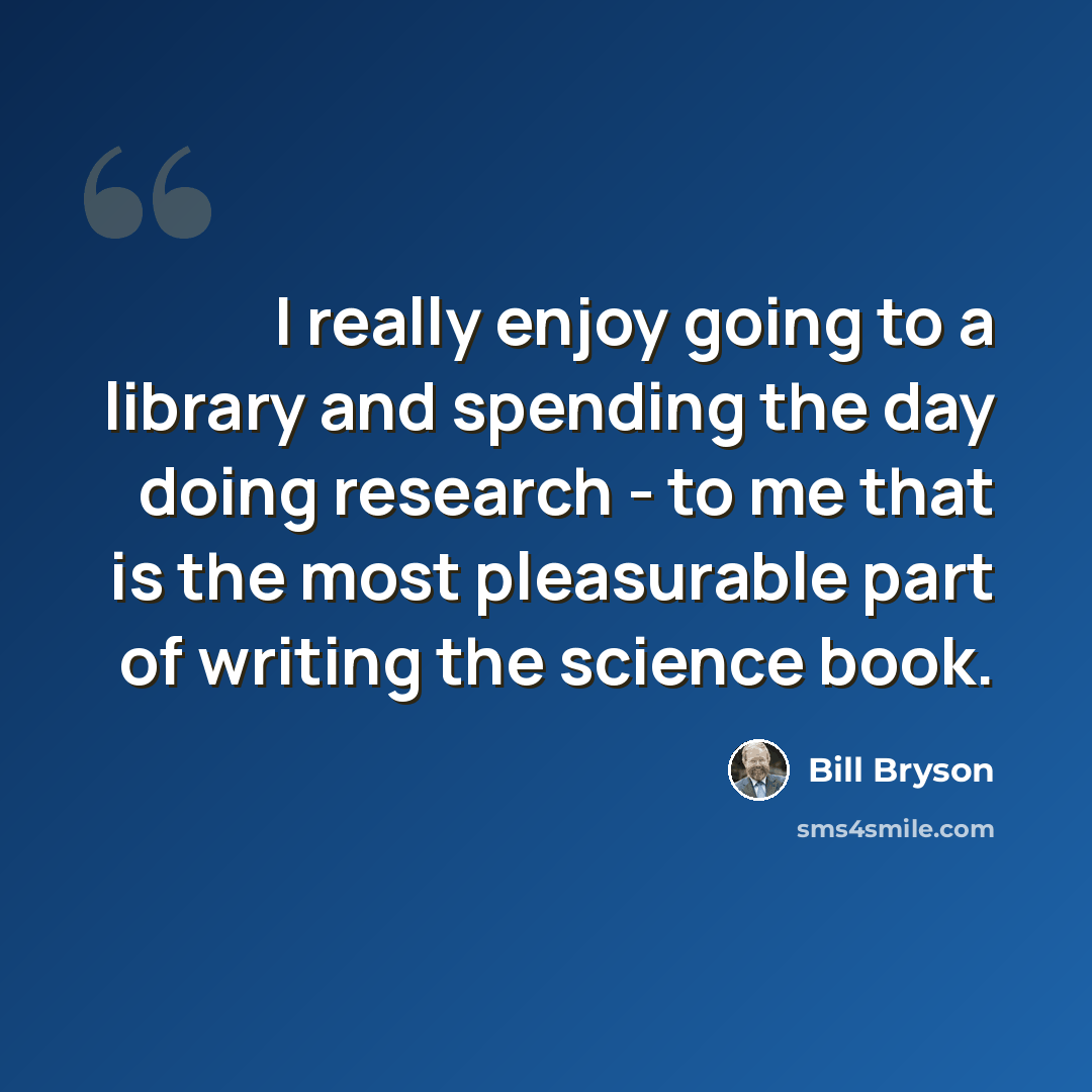 “I really enjoy going to a library and spending the day doing research - to me that is the most pleasurable part of writing the science book.” quote by Bill Bryson