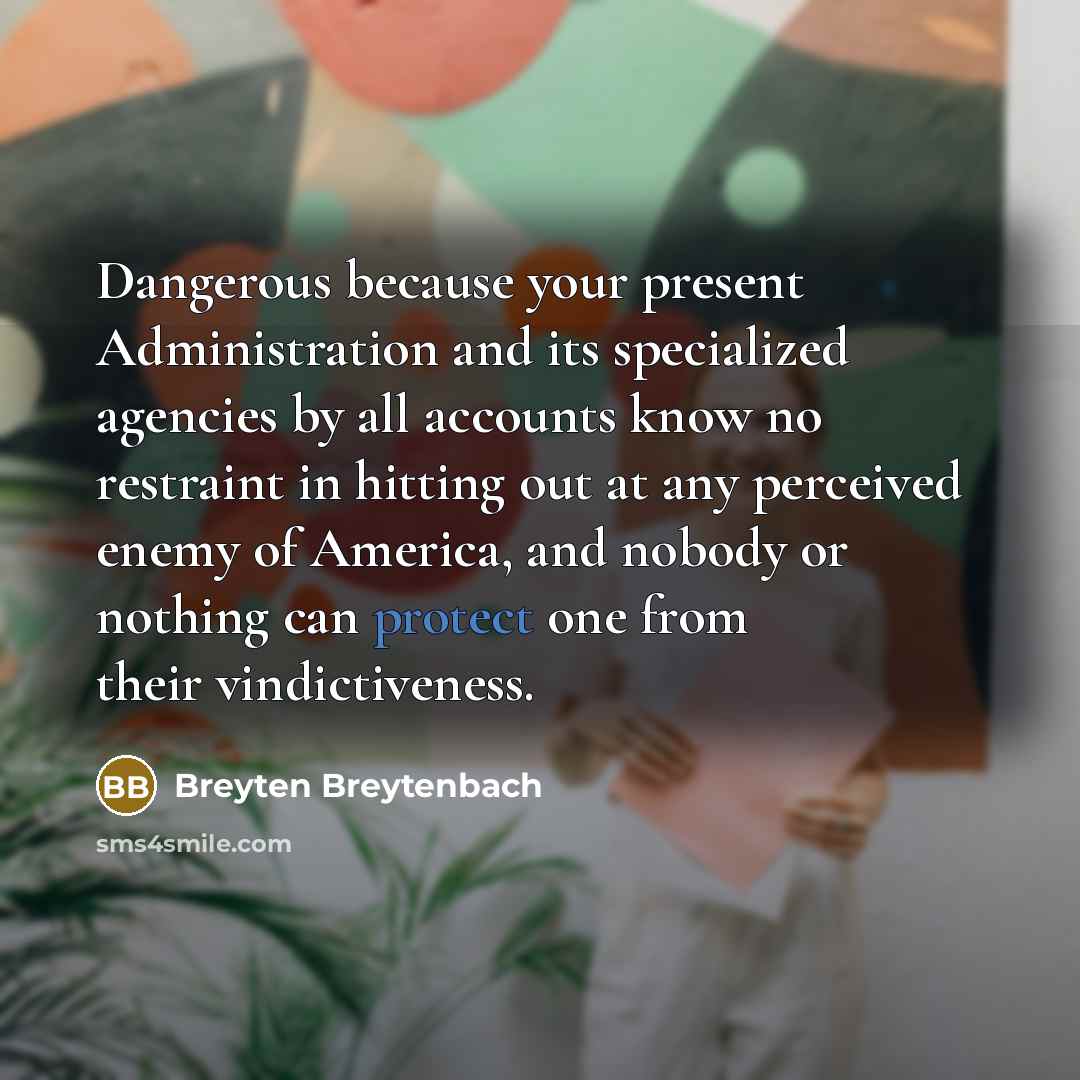 “Dangerous because your present Administration and its specialized agencies by all accounts know no restraint in hitting out at any perceived enemy of America, and nobody or nothing can protect one from their vindictiveness.” quote by Breyten Breytenbach