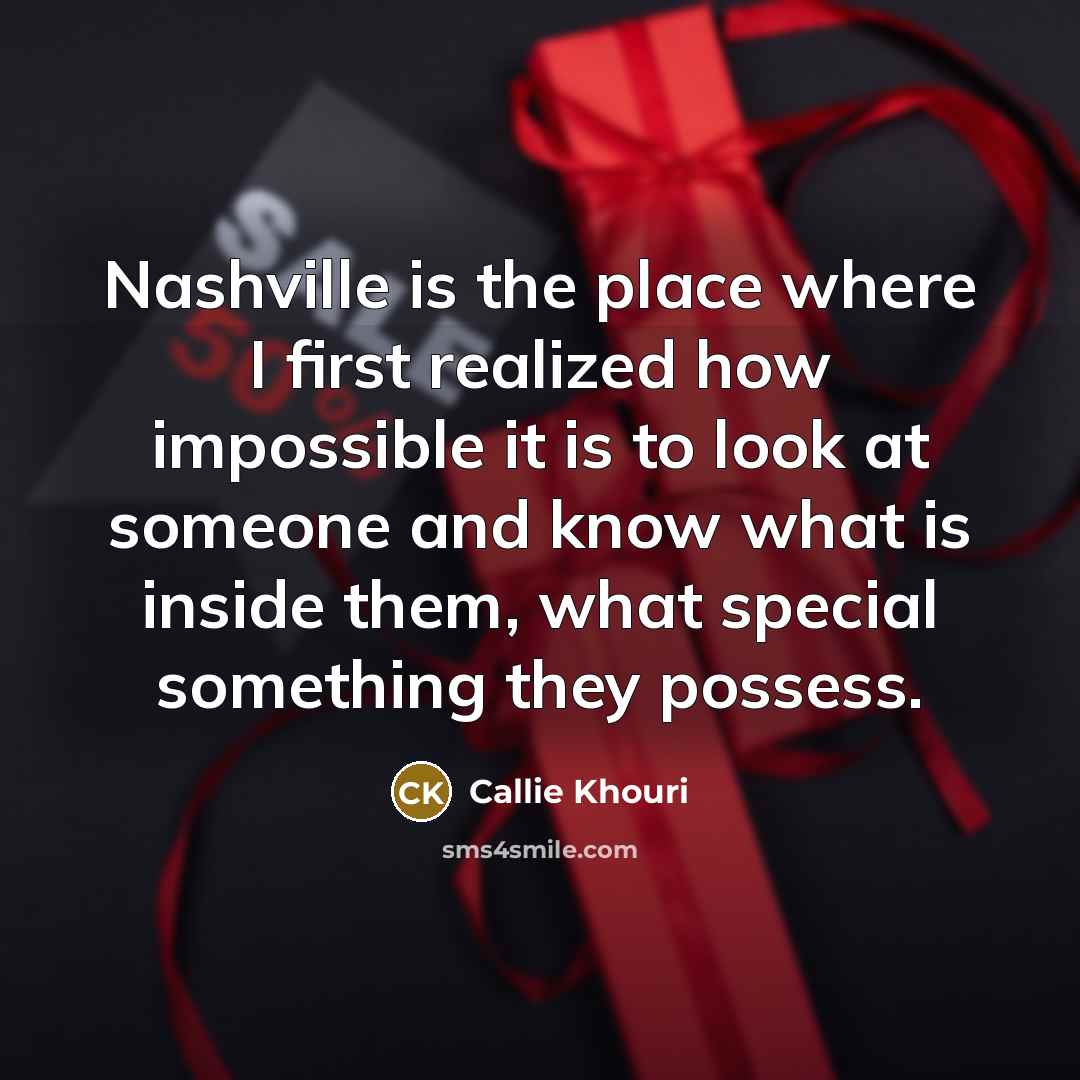 “Nashville is the place where I first realized how impossible it is to look at someone and know what is inside them, what special something they possess.” quote by Callie Khouri