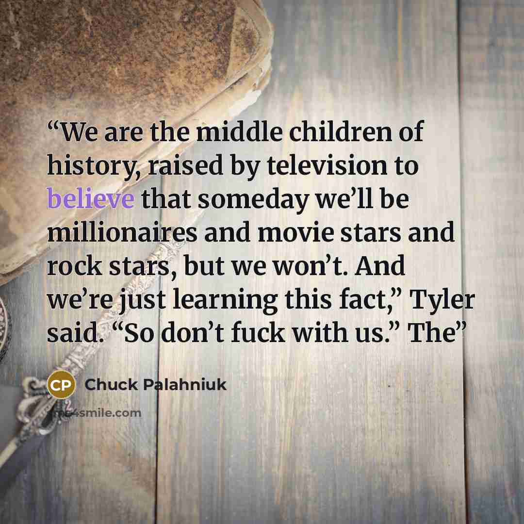 “We are the middle children of history, raised by television to believe that someday we’ll be millionaires and movie stars and rock stars, but we won’t. And we’re just learning this fact,” Tyler said. “So don’t fuck with us.” The” quote by Chuck Palahniuk