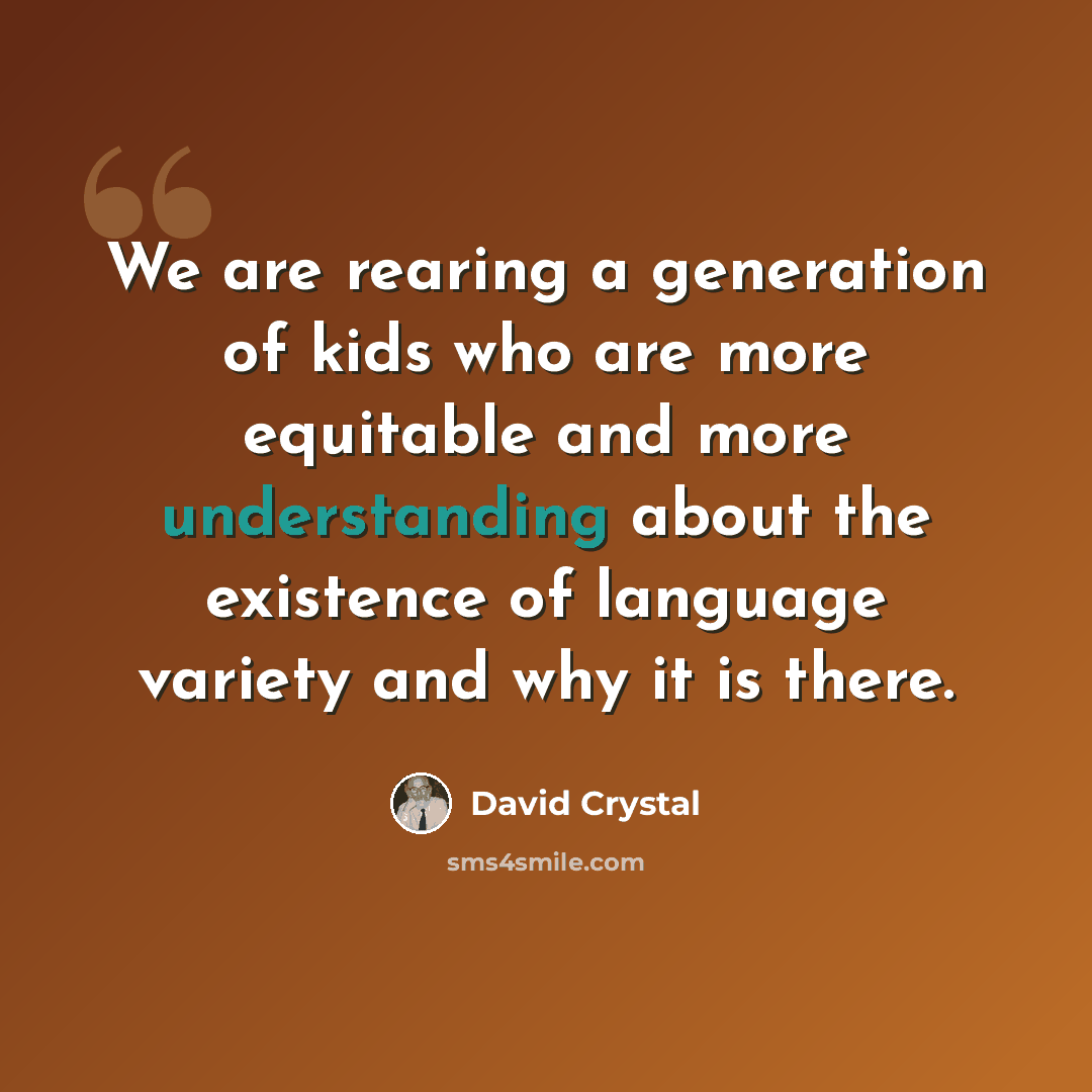 “We are rearing a generation of kids who are more equitable and more understanding about the existence of language variety and why it is there.” quote by David Crystal