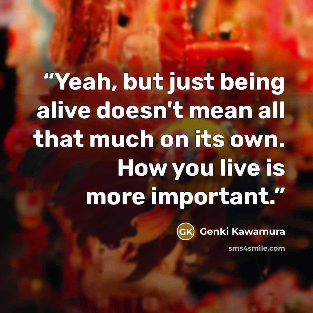 “Yeah, but just being alive doesn't mean all that much on its own. How you live is more important.” quote by Genki Kawamura