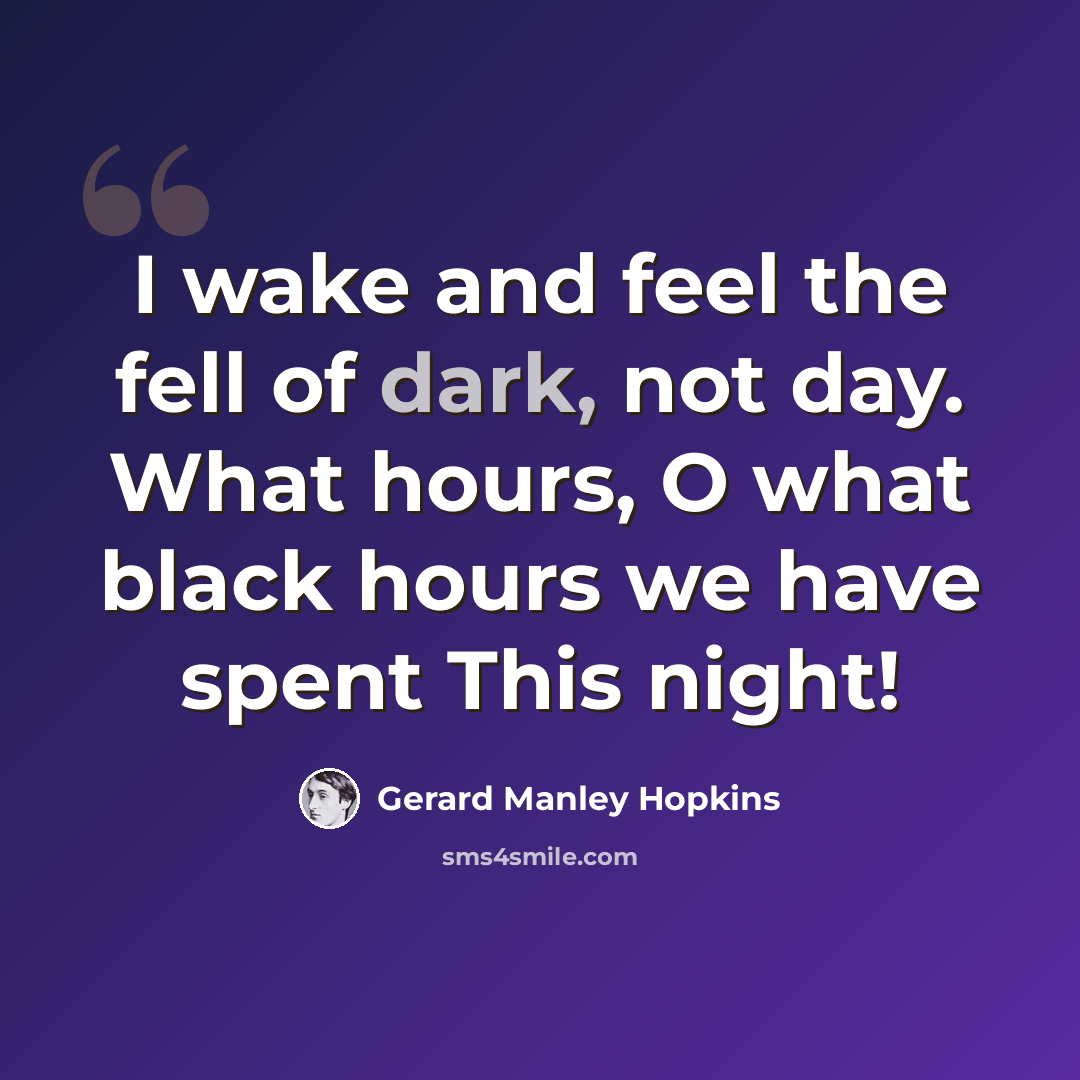 “I wake and feel the fell of dark, not day. What hours, O what black hours we have spent This night!” quote by Gerard Manley Hopkins