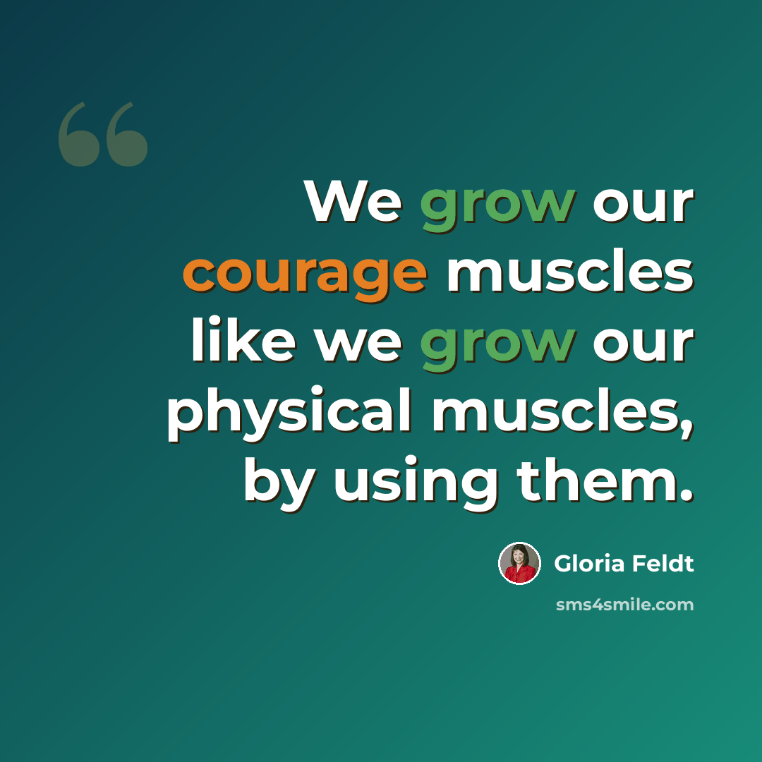 “We grow our courage muscles like we grow our physical muscles, by using them.” quote by Gloria Feldt