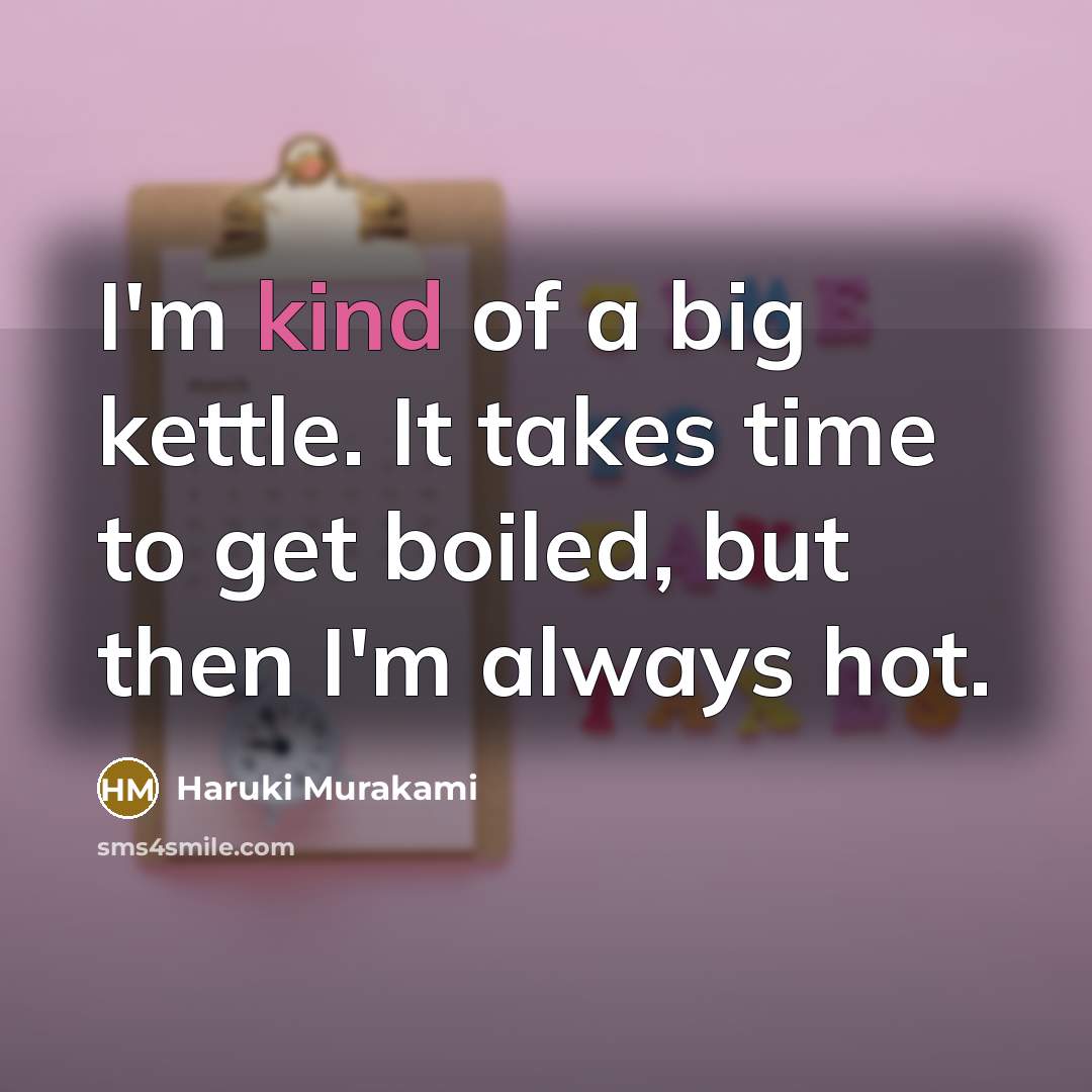 “I'm kind of a big kettle. It takes time to get boiled, but then I'm always hot.” quote by Haruki Murakami