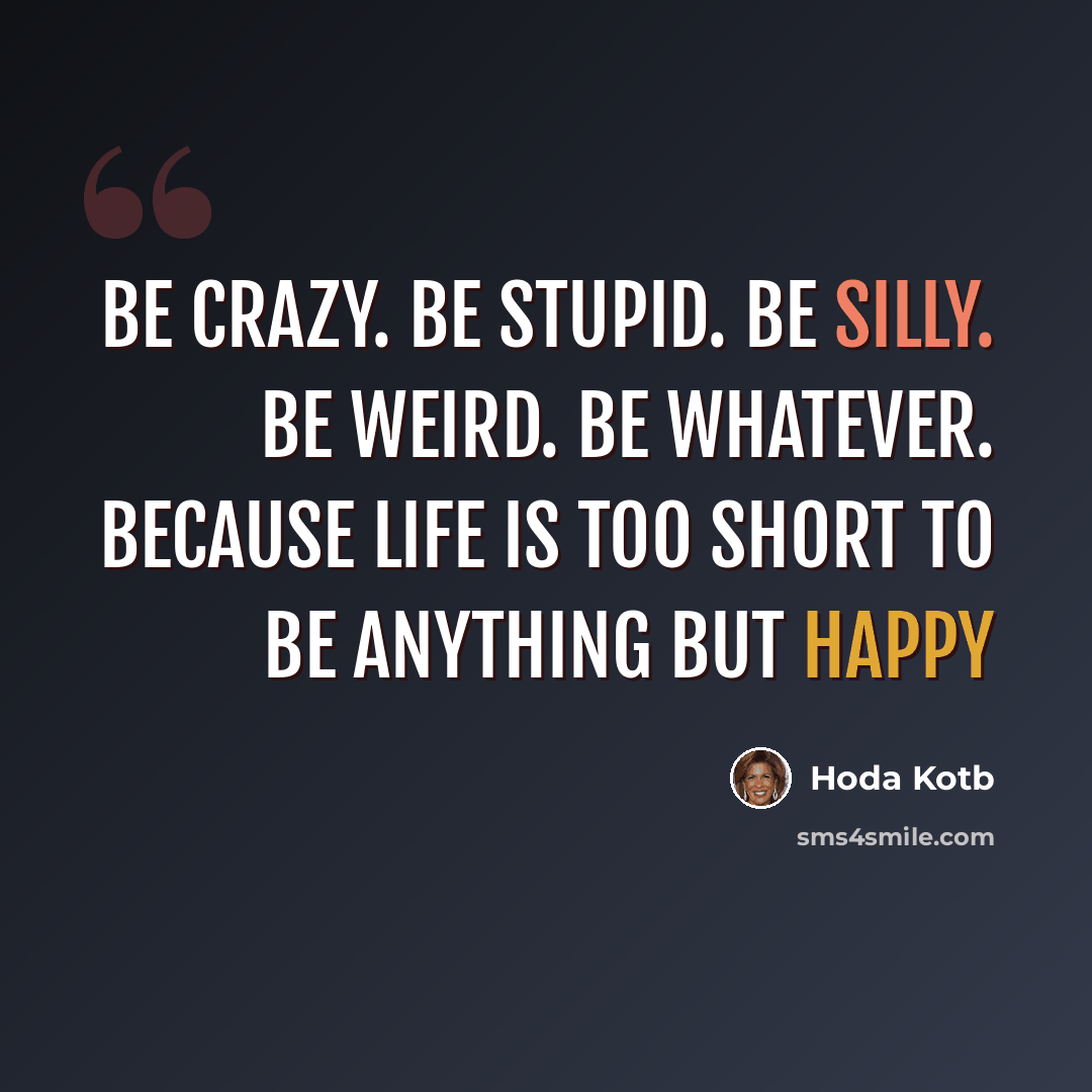“Be crazy. Be stupid. Be silly. Be weird. Be whatever. Because life is too short to be anything but happy” quote by Hoda Kotb