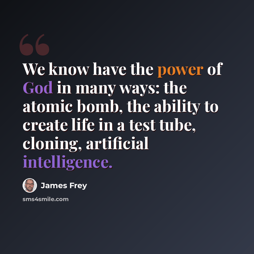 “We know have the power of God in many ways: the atomic bomb, the ability to create life in a test tube, cloning, artificial intelligence.” quote by James Frey