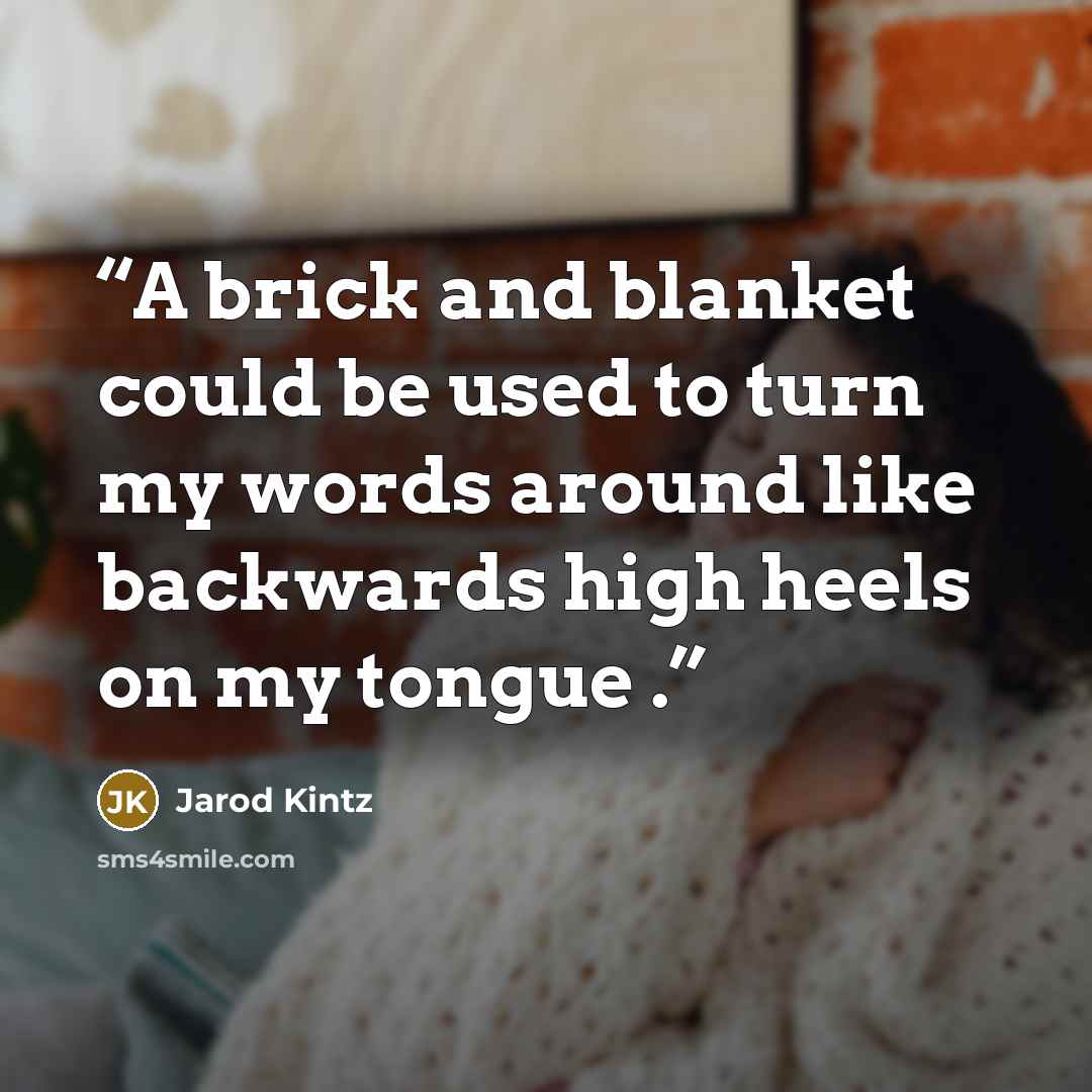 “A brick and blanket could be used to turn my words around like backwards high heels on my tongue .” quote by Jarod Kintz