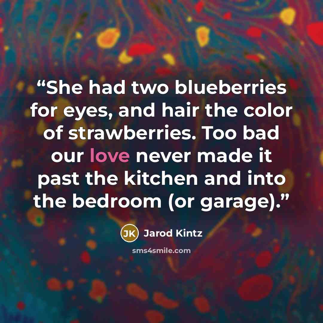 “She had two blueberries for eyes, and hair the color of strawberries. Too bad our love never made it past the kitchen and into the bedroom (or garage).” quote by Jarod Kintz