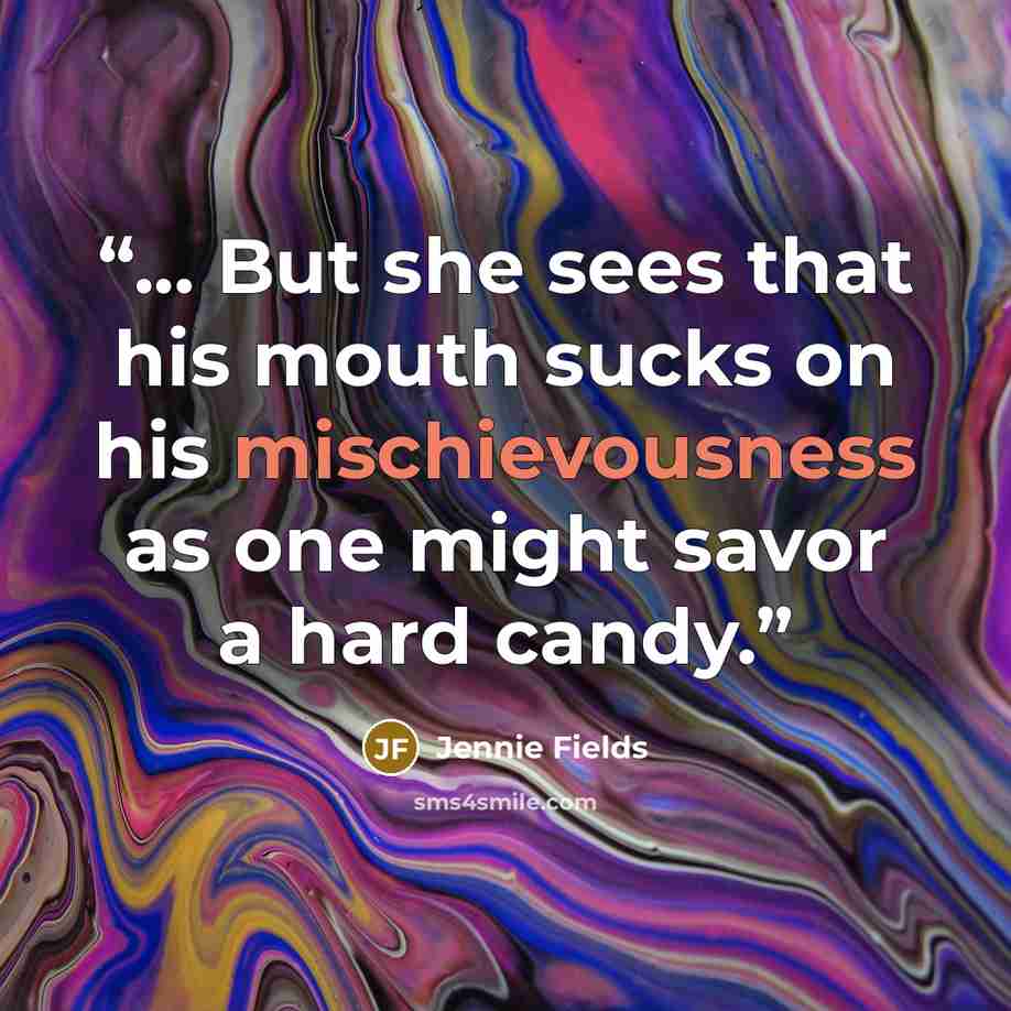 “... But she sees that his mouth sucks on his mischievousness as one might savor a hard candy.” quote by Jennie Fields