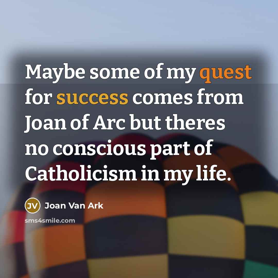 “Maybe some of my quest for success comes from Joan of Arc but theres no conscious part of Catholicism in my life.” quote by Joan Van Ark