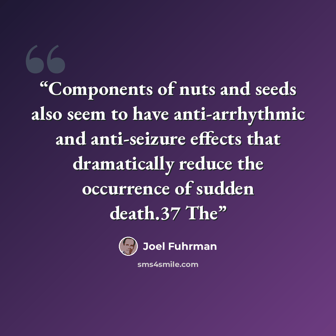 “Components of nuts and seeds also seem to have anti-arrhythmic and anti-seizure effects that dramatically reduce the occurrence of sudden death.37 The” quote by Joel Fuhrman