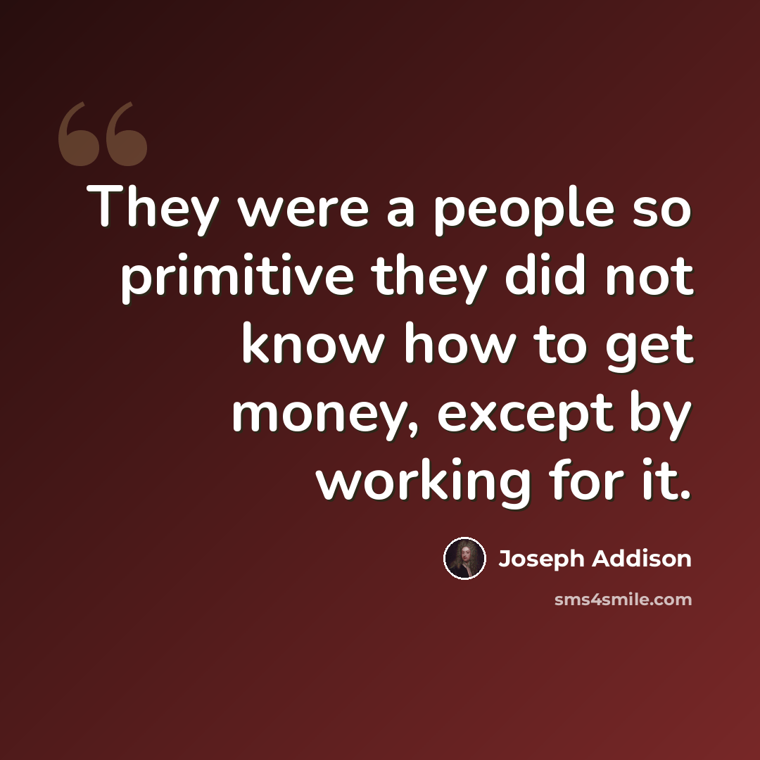 “They were a people so primitive they did not know how to get money, except by working for it.” quote by Joseph Addison