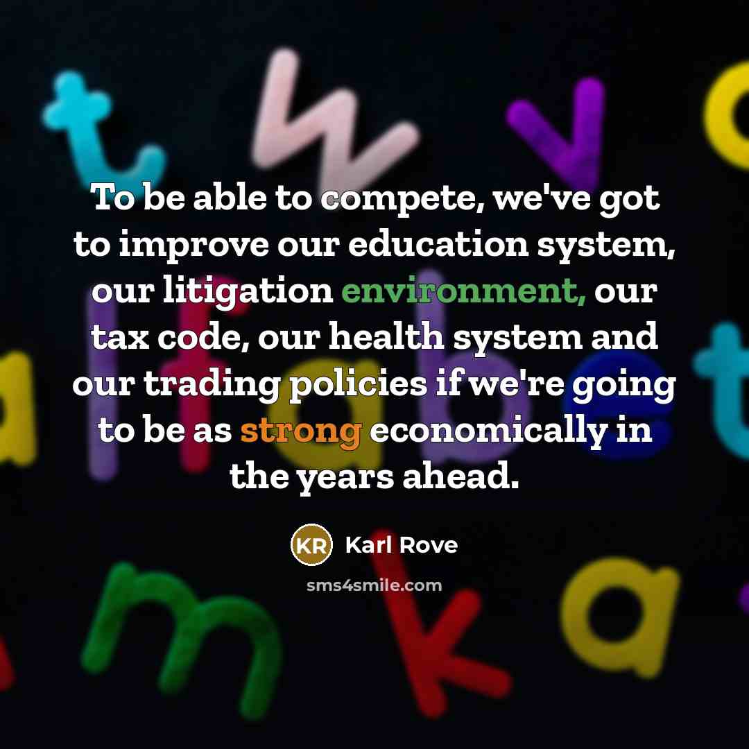 “To be able to compete, we've got to improve our education system, our litigation environment, our tax code, our health system and our trading policies if we're going to be as strong economically in the years ahead.” quote by Karl Rove