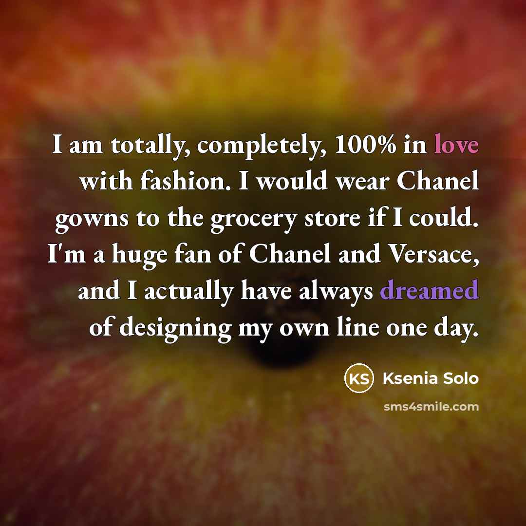 “I am totally, completely, 100% in love with fashion. I would wear Chanel gowns to the grocery store if I could. I'm a huge fan of Chanel and Versace, and I actually have always dreamed of designing my own line one day.” quote by Ksenia Solo