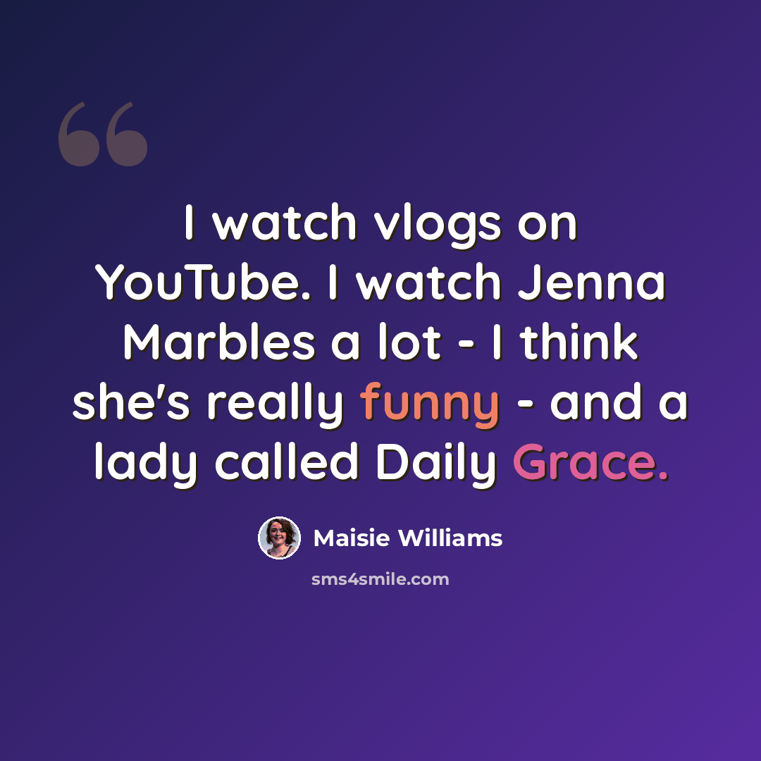 “I watch vlogs on YouTube. I watch Jenna Marbles a lot - I think she's really funny - and a lady called Daily Grace.” quote by Maisie Williams