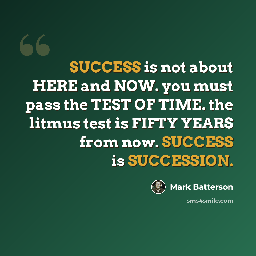 “SUCCESS is not about HERE and NOW. you must pass the TEST OF TIME. the litmus test is FIFTY YEARS from now. SUCCESS is SUCCESSION.” quote by Mark Batterson