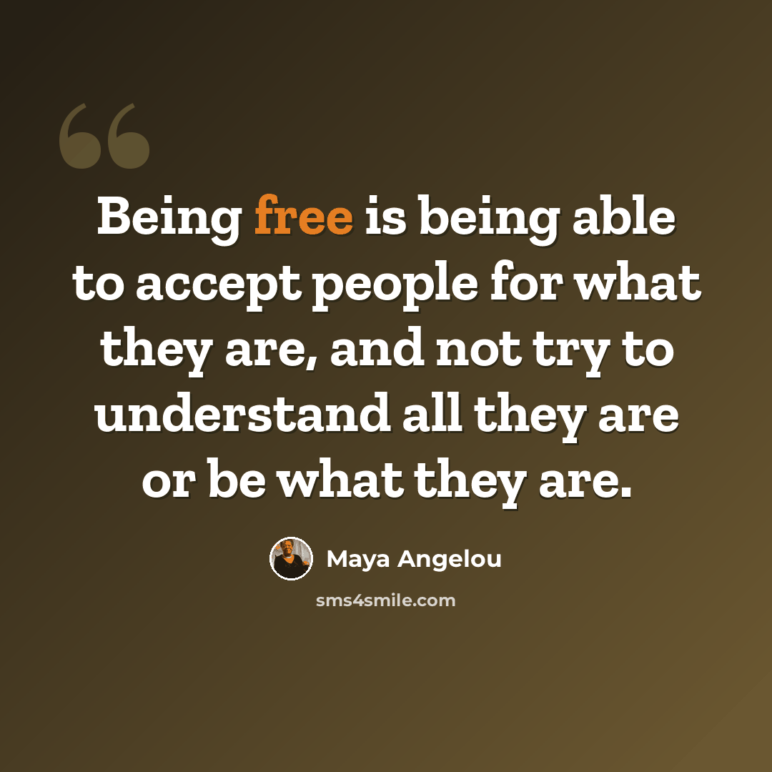 “Being free is being able to accept people for what they are, and not try to understand all they are or be what they are.” quote by Maya Angelou