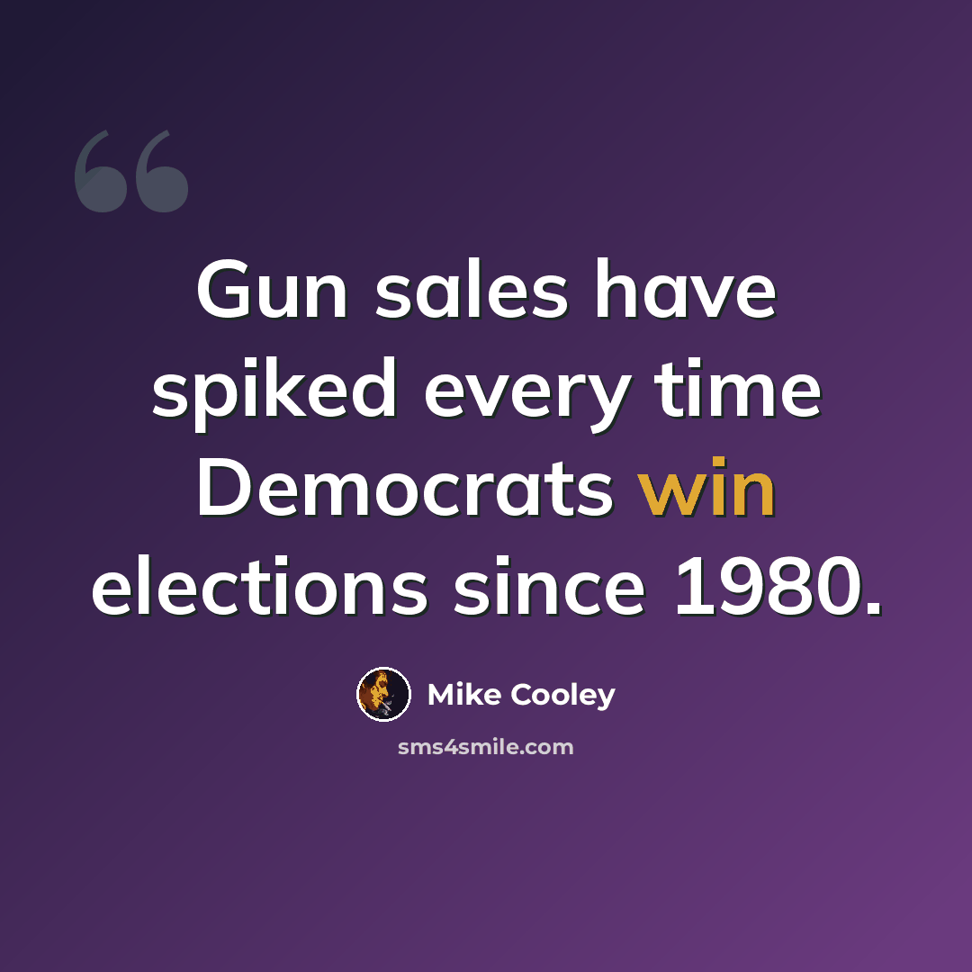 “Gun sales have spiked every time Democrats win elections since 1980.” quote by Mike Cooley