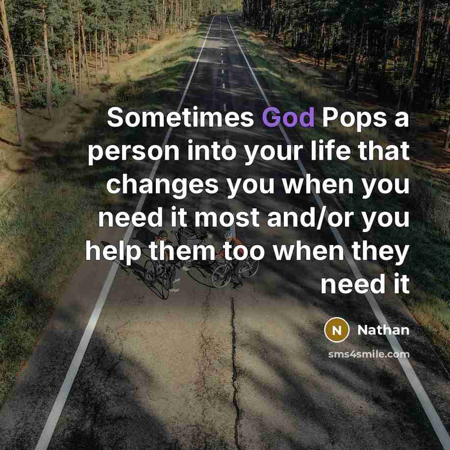 “Sometimes God Pops a person into your life that changes you when you need it most and/or you help them too when they need it” quote by Nathan