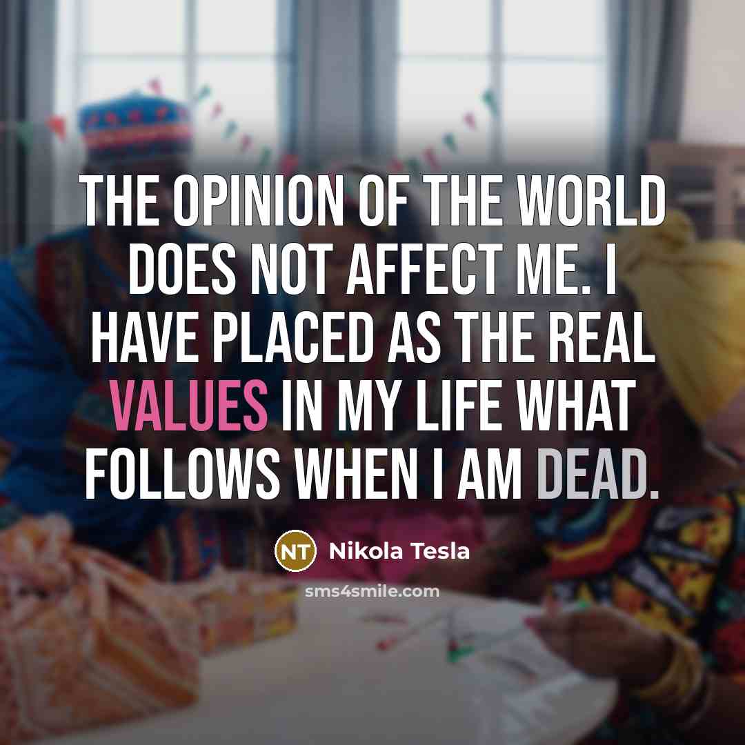 “The opinion of the world does not affect me. I have placed as the real values in my life what follows when I am dead.” quote by Nikola Tesla