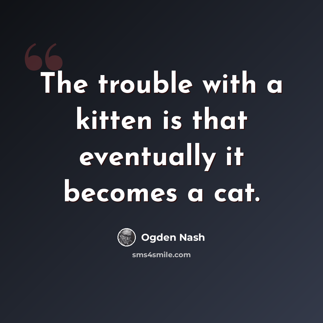 “The trouble with a kitten is that eventually it becomes a cat.” quote by Ogden Nash
