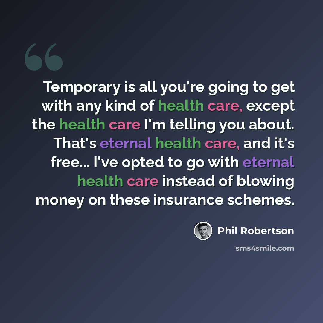 “Temporary is all you're going to get with any kind of health care, except the health care I'm telling you about. That's eternal health care, and it's free... I've opted to go with eternal health care instead of blowing money on these insurance schemes.” quote by Phil Robertson