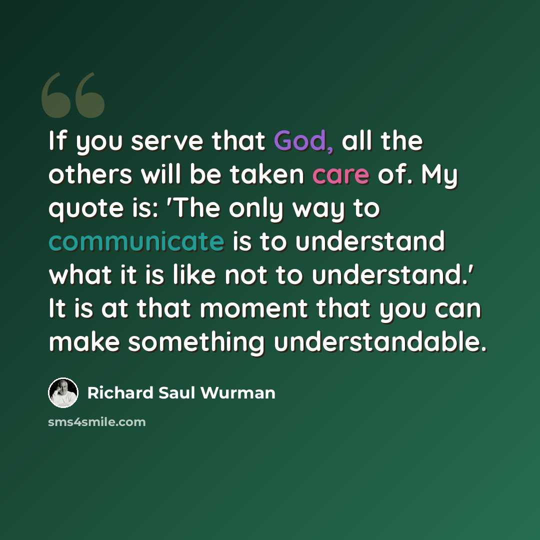 “If you serve that God, all the others will be taken care of. My quote is: 'The only way to communicate is to understand what it is like not to understand.' It is at that moment that you can make something understandable.” quote by Richard Saul Wurman