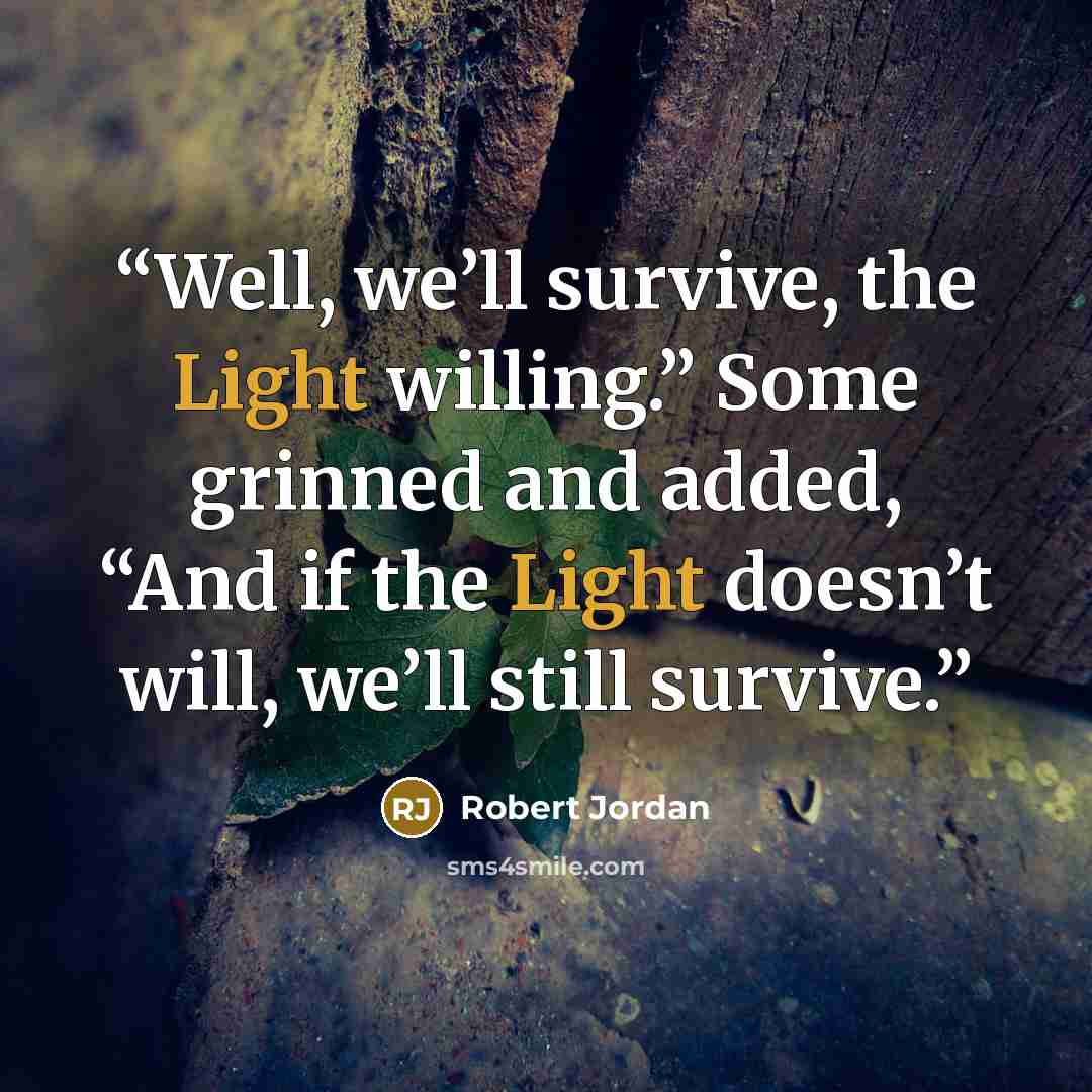 “Well, we’ll survive, the Light willing.” Some grinned and added, “And if the Light doesn’t will, we’ll still survive.” quote by Robert Jordan