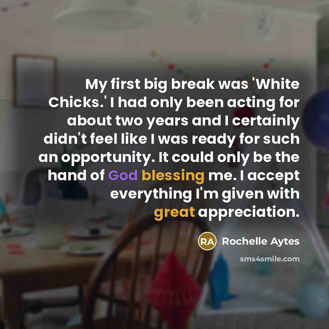 “My first big break was 'White Chicks.' I had only been acting for about two years and I certainly didn't feel like I was ready for such an opportunity. It could only be the hand of God blessing me. I accept everything I'm given with great appreciation.” quote by Rochelle Aytes
