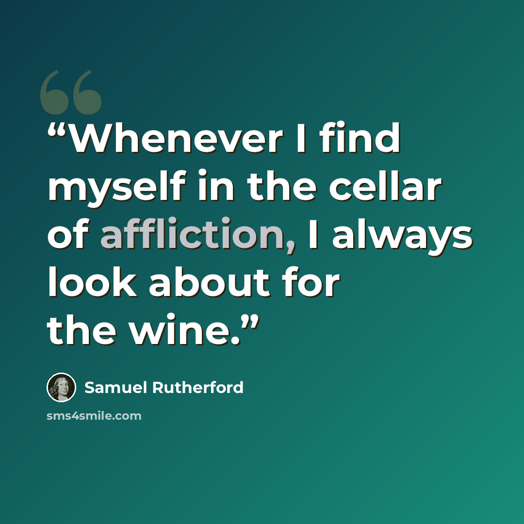 “Whenever I find myself in the cellar of affliction, I always look about for the wine.” quote by Samuel Rutherford