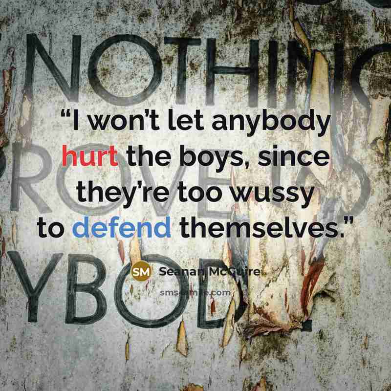 “I won’t let anybody hurt the boys, since they’re too wussy to defend themselves.” quote by Seanan McGuire
