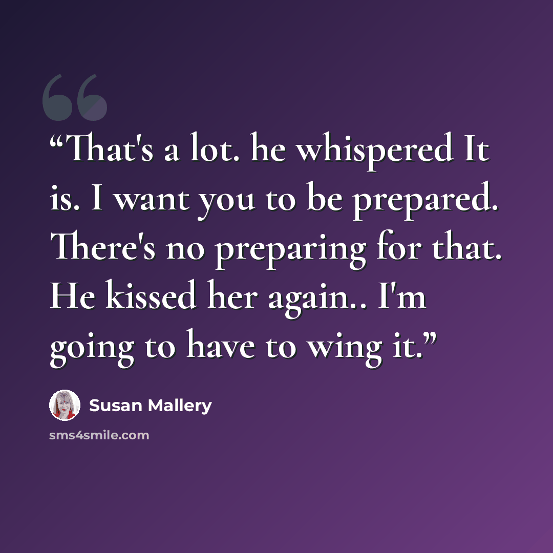 “That's a lot. he whispered It is. I want you to be prepared. There's no preparing for that. He kissed her again.. I'm going to have to wing it.” quote by Susan Mallery