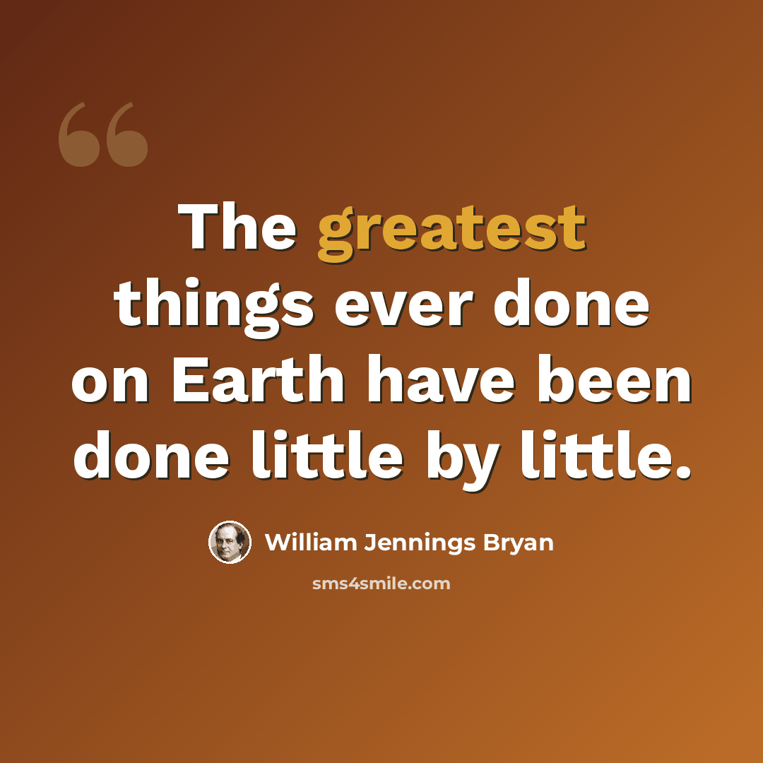 “The greatest things ever done on Earth have been done little by little.” quote by William Jennings Bryan